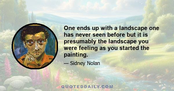 One ends up with a landscape one has never seen before but it is presumably the landscape you were feeling as you started the painting.