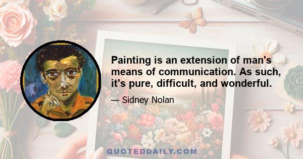 Painting is an extension of man's means of communication. As such, it's pure, difficult, and wonderful.