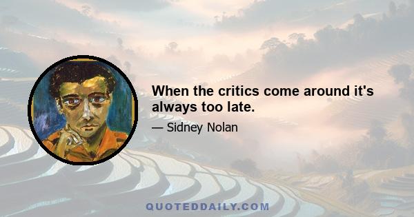 When the critics come around it's always too late.