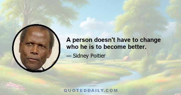 A person doesn't have to change who he is to become better.