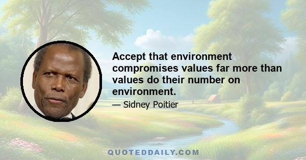 Accept that environment compromises values far more than values do their number on environment.