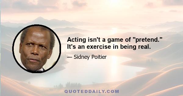 Acting isn't a game of pretend. It's an exercise in being real.