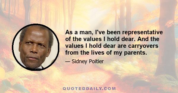 As a man, I've been representative of the values I hold dear. And the values I hold dear are carryovers from the lives of my parents.