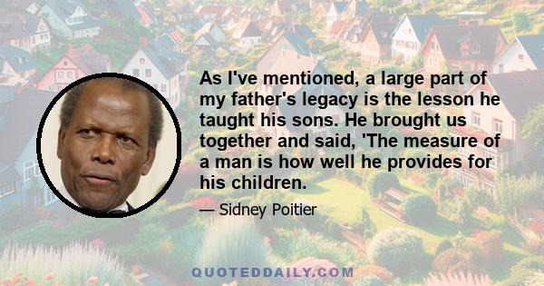 As I've mentioned, a large part of my father's legacy is the lesson he taught his sons. He brought us together and said, 'The measure of a man is how well he provides for his children.