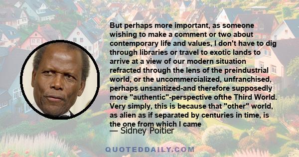 But perhaps more important, as someone wishing to make a comment or two about contemporary life and values, I don't have to dig through libraries or travel to exotic lands to arrive at a view of our modern situation