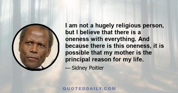 I am not a hugely religious person, but I believe that there is a oneness with everything. And because there is this oneness, it is possible that my mother is the principal reason for my life.