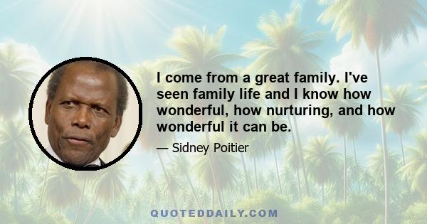 I come from a great family. I've seen family life and I know how wonderful, how nurturing, and how wonderful it can be.