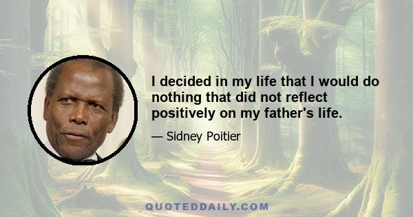 I decided in my life that I would do nothing that did not reflect positively on my father's life.