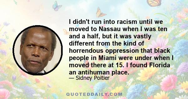 I didn't run into racism until we moved to Nassau when I was ten and a half, but it was vastly different from the kind of horrendous oppression that black people in Miami were under when I moved there at 15. I found