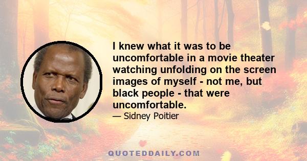 I knew what it was to be uncomfortable in a movie theater watching unfolding on the screen images of myself - not me, but black people - that were uncomfortable.