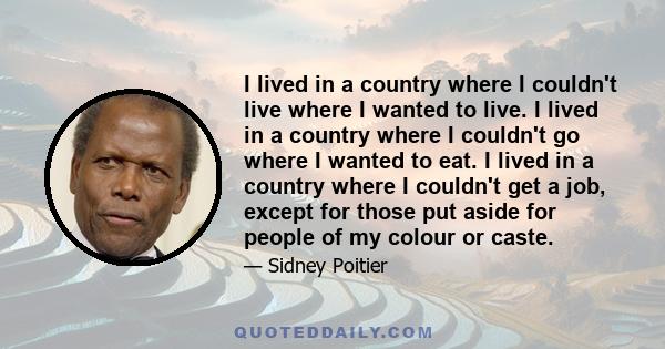 I lived in a country where I couldn't live where I wanted to live. I lived in a country where I couldn't go where I wanted to eat. I lived in a country where I couldn't get a job, except for those put aside for people