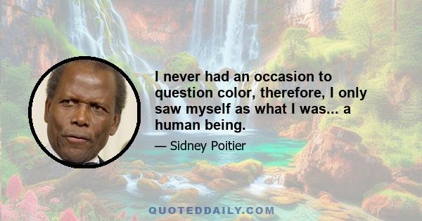 I never had an occasion to question color, therefore, I only saw myself as what I was... a human being.