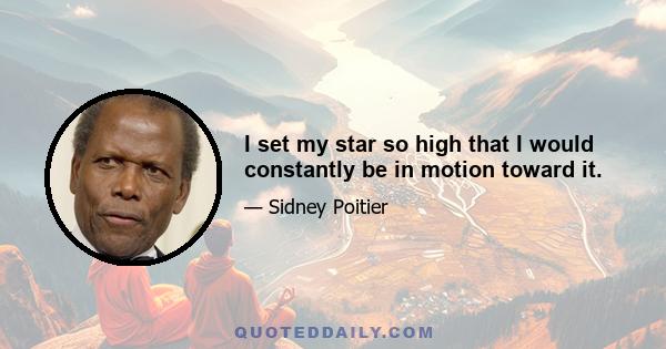 I set my star so high that I would constantly be in motion toward it.