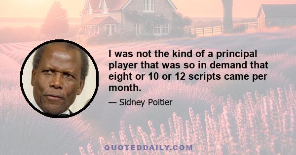 I was not the kind of a principal player that was so in demand that eight or 10 or 12 scripts came per month.