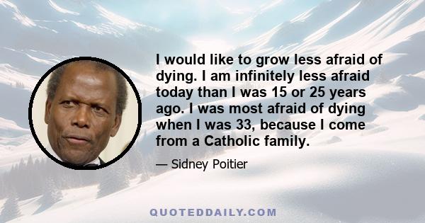 I would like to grow less afraid of dying. I am infinitely less afraid today than I was 15 or 25 years ago. I was most afraid of dying when I was 33, because I come from a Catholic family.