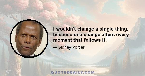 I wouldn't change a single thing, because one change alters every moment that follows it.