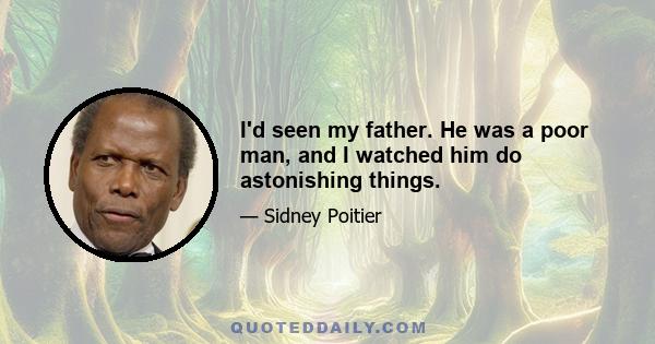 I'd seen my father. He was a poor man, and I watched him do astonishing things.