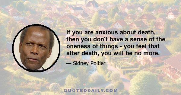 If you are anxious about death, then you don't have a sense of the oneness of things - you feel that after death, you will be no more.