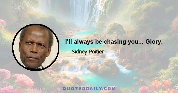 I'll always be chasing you... Glory.