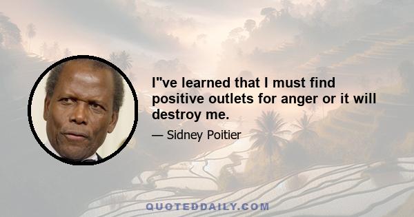 Ive learned that I must find positive outlets for anger or it will destroy me.