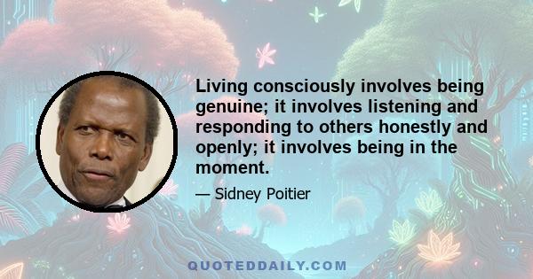 Living consciously involves being genuine; it involves listening and responding to others honestly and openly; it involves being in the moment.