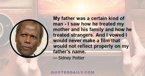 My father was a certain kind of man - I saw how he treated my mother and his family and how he treated strangers. And I vowed I would never make a film that would not reflect properly on my father's name.