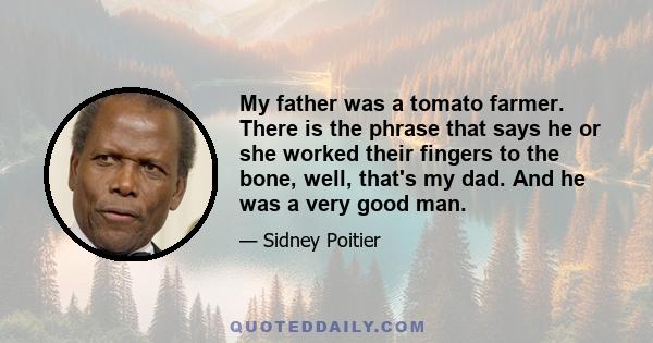 My father was a tomato farmer. There is the phrase that says he or she worked their fingers to the bone, well, that's my dad. And he was a very good man.