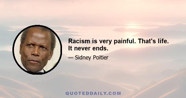 Racism is very painful. That's life. It never ends.