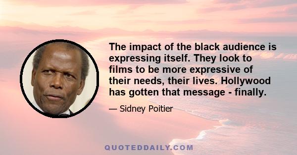 The impact of the black audience is expressing itself. They look to films to be more expressive of their needs, their lives. Hollywood has gotten that message - finally.