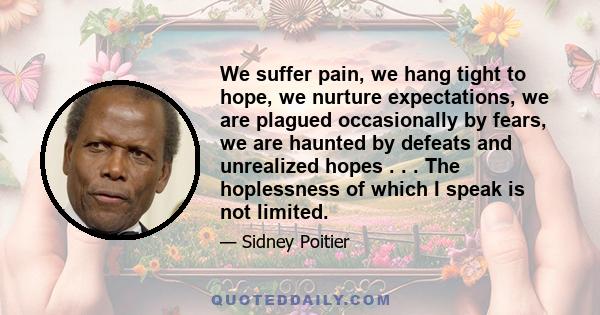 We suffer pain, we hang tight to hope, we nurture expectations, we are plagued occasionally by fears, we are haunted by defeats and unrealized hopes . . . The hoplessness of which I speak is not limited.