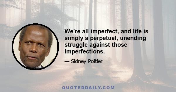 We're all imperfect, and life is simply a perpetual, unending struggle against those imperfections.