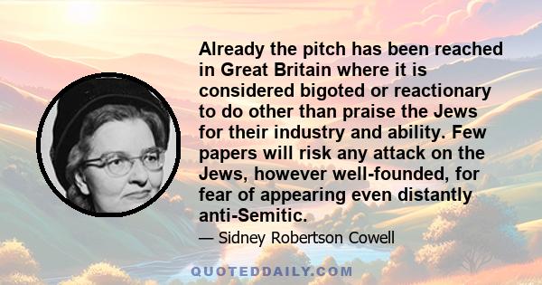 Already the pitch has been reached in Great Britain where it is considered bigoted or reactionary to do other than praise the Jews for their industry and ability. Few papers will risk any attack on the Jews, however