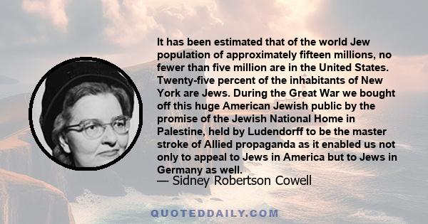 It has been estimated that of the world Jew population of approximately fifteen millions, no fewer than five million are in the United States. Twenty-five percent of the inhabitants of New York are Jews. During the