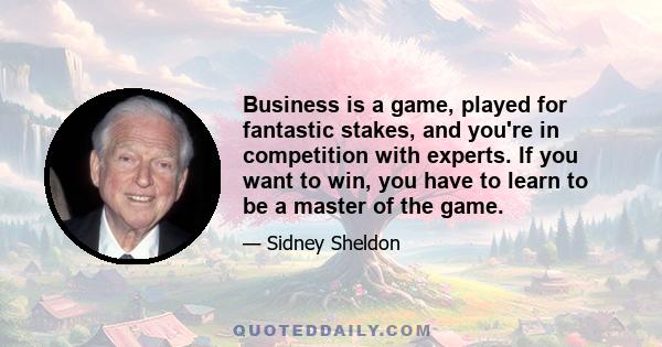 Business is a game, played for fantastic stakes, and you're in competition with experts. If you want to win, you have to learn to be a master of the game.