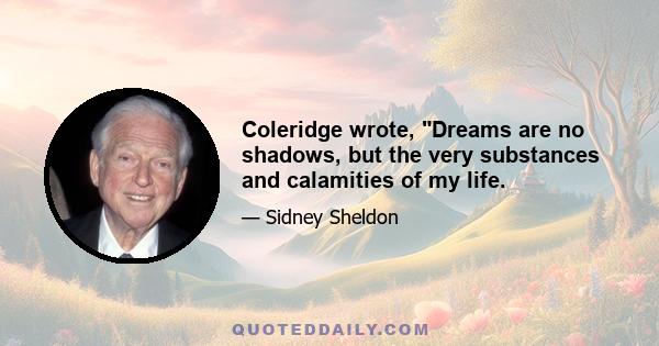 Coleridge wrote, Dreams are no shadows, but the very substances and calamities of my life.