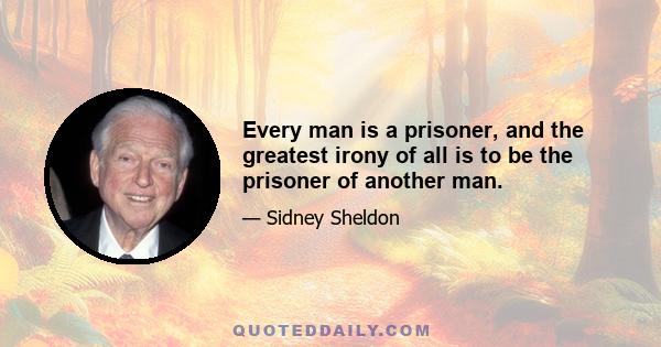 Every man is a prisoner, and the greatest irony of all is to be the prisoner of another man.