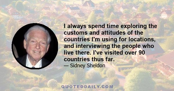 I always spend time exploring the customs and attitudes of the countries I'm using for locations, and interviewing the people who live there. I've visited over 90 countries thus far.