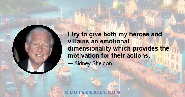 I try to give both my heroes and villains an emotional dimensionality which provides the motivation for their actions.