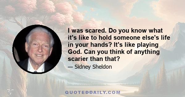 I was scared. Do you know what it's like to hold someone else's life in your hands? It's like playing God. Can you think of anything scarier than that?