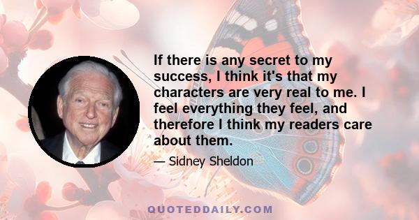 If there is any secret to my success, I think it's that my characters are very real to me. I feel everything they feel, and therefore I think my readers care about them.