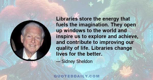 Libraries store the energy that fuels the imagination. They open up windows to the world and inspire us to explore and achieve, and contribute to improving our quality of life. Libraries change lives for the better.