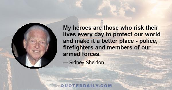 My heroes are those who risk their lives every day to protect our world and make it a better place - police, firefighters and members of our armed forces.