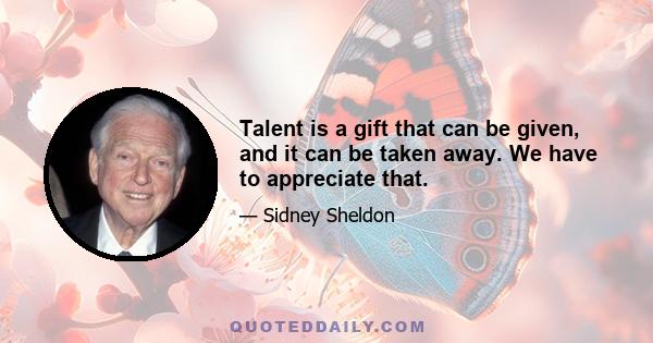 Talent is a gift that can be given, and it can be taken away. We have to appreciate that.