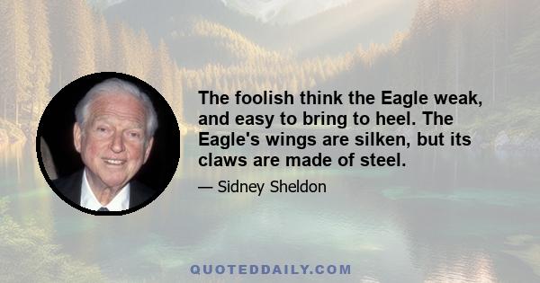 The foolish think the Eagle weak, and easy to bring to heel. The Eagle's wings are silken, but its claws are made of steel.