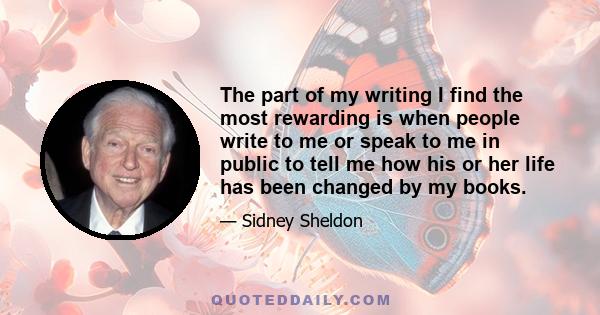 The part of my writing I find the most rewarding is when people write to me or speak to me in public to tell me how his or her life has been changed by my books.