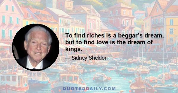 To find riches is a beggar’s dream, but to find love is the dream of kings.