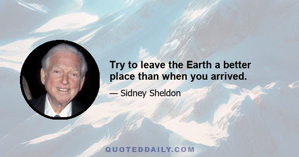 Try to leave the Earth a better place than when you arrived.