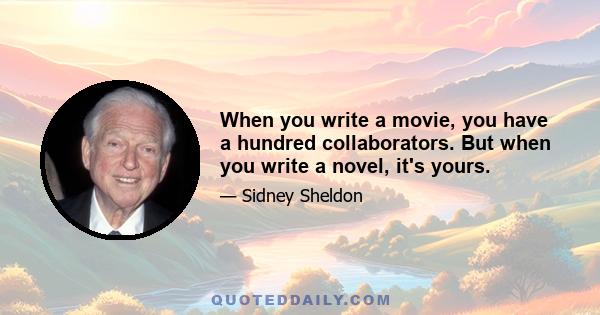 When you write a movie, you have a hundred collaborators. But when you write a novel, it's yours.