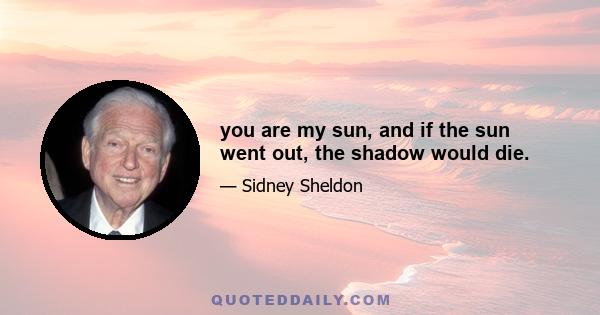 you are my sun, and if the sun went out, the shadow would die.