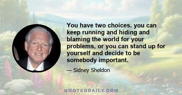 You have two choices. you can keep running and hiding and blaming the world for your problems, or you can stand up for yourself and decide to be somebody important.